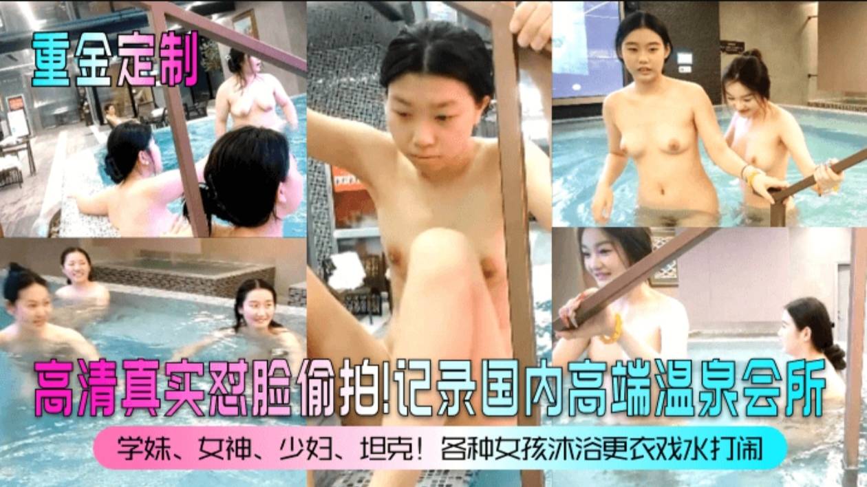 【重金定制）高清真实怼脸偷拍!记录国内高端温泉会所!学妹，女神，少妇，坦克！各种女孩沐浴更衣戏水打闹!