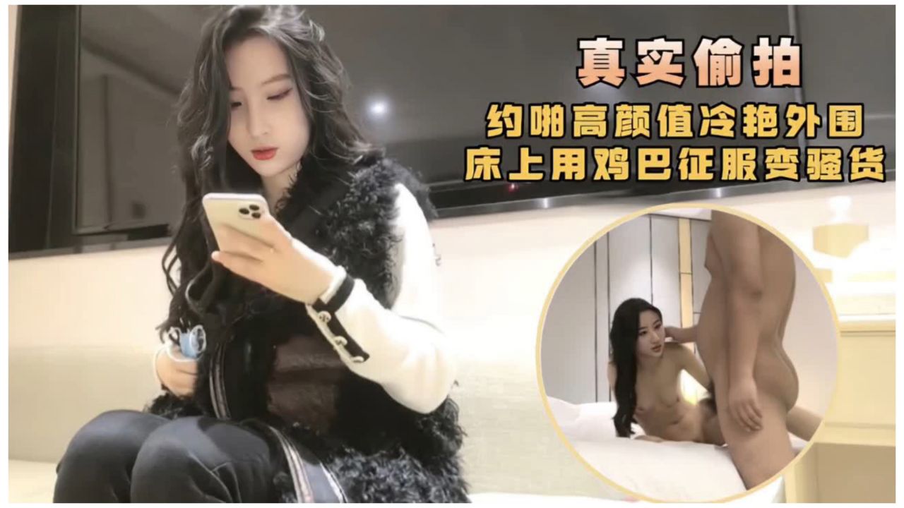 【真实偷拍】约啪高颜值冷艳外围  床上用鸡巴征服骚货