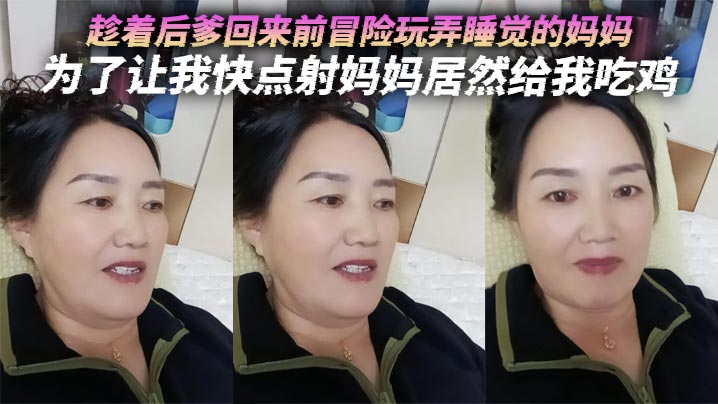 【母子乱伦】趁着后爹回来前冒险玩弄睡觉的妈妈，为了让我快点射妈妈居然给我吃鸡