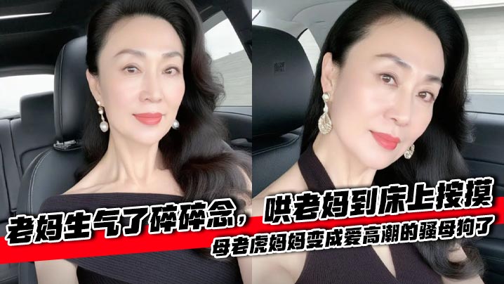 【母子乱伦】老妈生气了碎碎念，哄老妈到床上按摸，母老虎妈妈变成爱高潮的骚母狗了