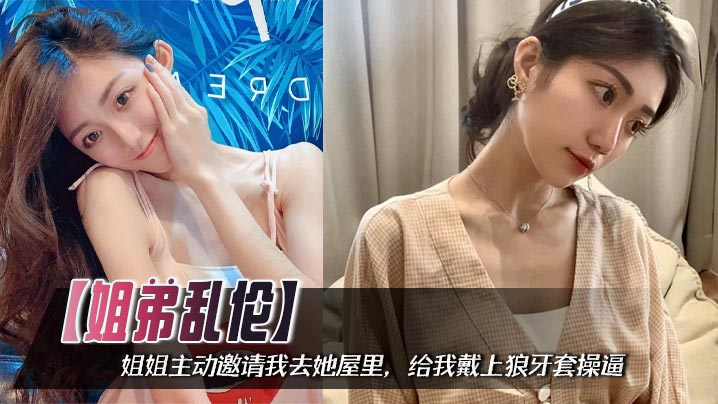 【姐弟乱伦】姐姐主动邀请我去她屋里，给我戴上狼牙套操逼，把姐姐小屄撑的满满的