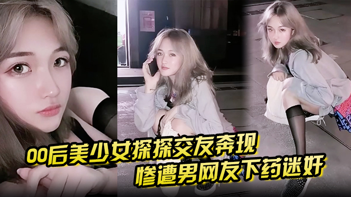 【00后美少女探探交友奔现视频】惨遭男网友下药迷奸  拖回出租屋玩弄